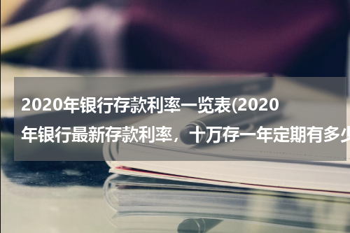 2020年银行存款利率一览表(2020年银行最新存款利率，十万存一年定期有多少利息？)