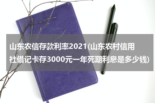 山东农信存款利率2021(山东农村信用社借记卡存3000元一年死期利息是多少钱)