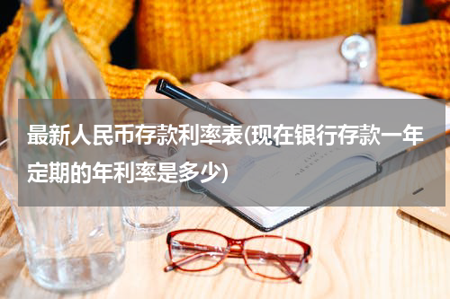 最新人民币存款利率表(现在银行存款一年定期的年利率是多少)