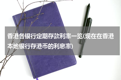 香港各银行定期存款利率一览(现在在香港本地银行存港币的利息率)