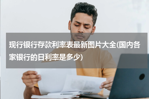 现行银行存款利率表最新图片大全(国内各家银行的日利率是多少)