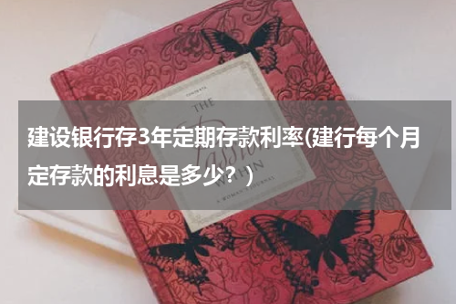 建设银行存3年定期存款利率(建行每个月定存款的利息是多少？)