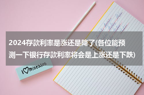 2024存款利率是涨还是降了(各位能预测一下银行存款利率将会是上涨还是下跌)