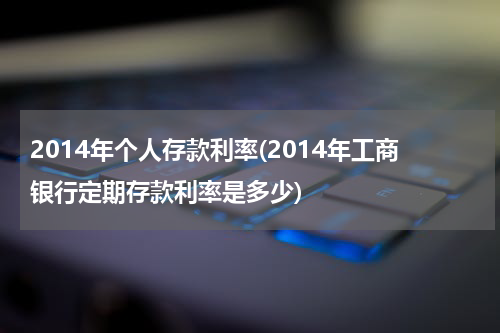 2014年个人存款利率(2014年工商银行定期存款利率是多少)
