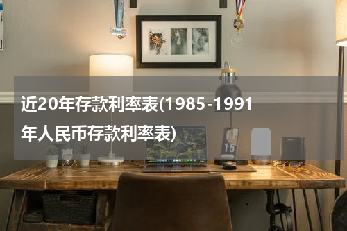近20年存款利率表(1985-1991年人民币存款利率表)