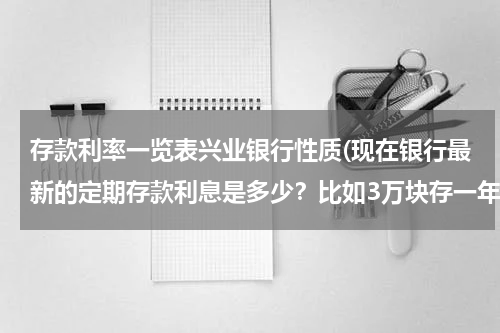 存款利率一览表兴业银行性质(现在银行最新的定期存款利息是多少？比如3万块存一年定期是多少钱？)