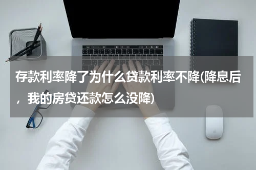 存款利率降了为什么贷款利率不降(降息后，我的房贷还款怎么没降)