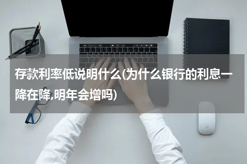 存款利率低说明什么(为什么银行的利息一降在降,明年会增吗)