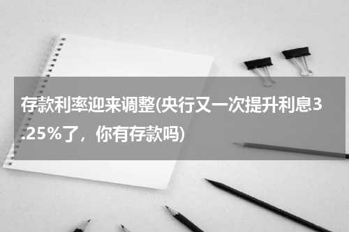 存款利率迎来调整(央行又一次提升利息3.25%了，你有存款吗)
