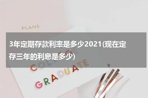 3年定期存款利率是多少2021(现在定存三年的利息是多少)