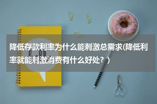 降低存款利率为什么能刺激总需求(降低利率就能刺激消费有什么好处？)