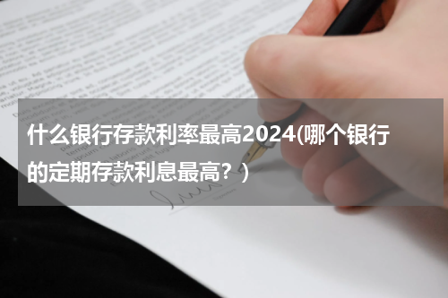 什么银行存款利率最高2024(哪个银行的定期存款利息最高？)