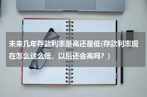 未来几年存款利率是高还是低(存款利率现在怎么这么低，以后还会高吗？)