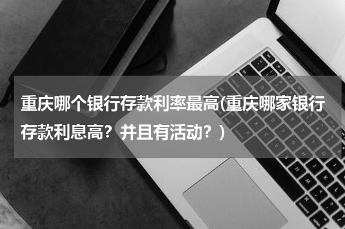 重庆哪个银行存款利率最高(重庆哪家银行存款利息高？并且有活动？)