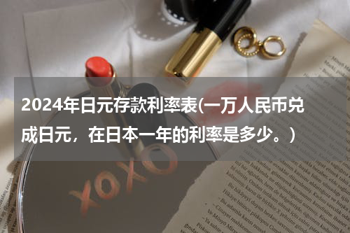 2024年日元存款利率表(一万人民币兑成日元，在日本一年的利率是多少。)