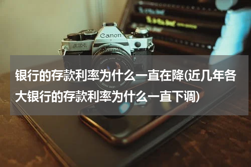 银行的存款利率为什么一直在降(近几年各大银行的存款利率为什么一直下调)