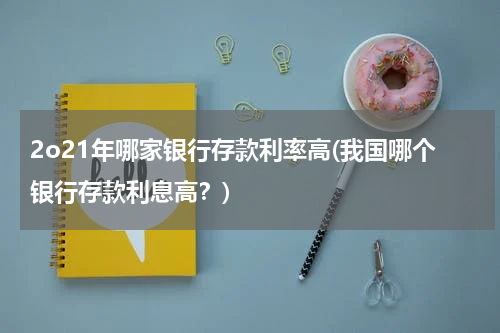 2o21年哪家银行存款利率高(我国哪个银行存款利息高？)