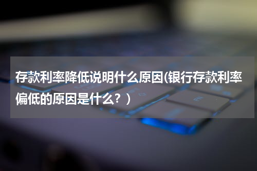 存款利率降低说明什么原因(银行存款利率偏低的原因是什么？)
