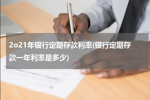 2o21年银行定期存款利率(银行定期存款一年利率是多少)