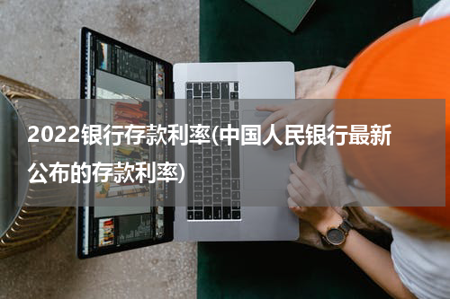 2022银行存款利率(中国人民银行最新公布的存款利率)