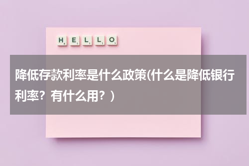 降低存款利率是什么政策(什么是降低银行利率？有什么用？)
