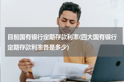 目前国有银行定期存款利率(四大国有银行定期存款利率各是多少)