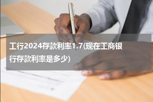 工行2024存款利率1.7(现在工商银行存款利率是多少)