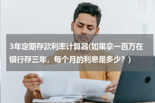 3年定期存款利率计算器(如果拿一百万在银行存三年，每个月的利息是多少？)