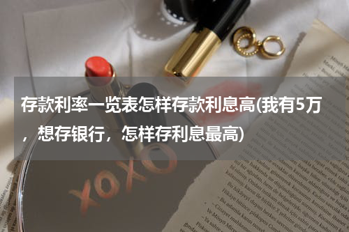 存款利率一览表怎样存款利息高(我有5万，想存银行，怎样存利息最高)