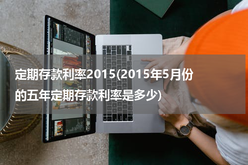 定期存款利率2015(2015年5月份的五年定期存款利率是多少)