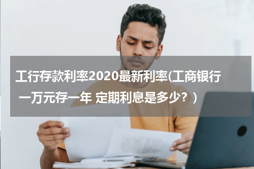 工行存款利率2020最新利率(工商银行 一万元存一年 定期利息是多少？)