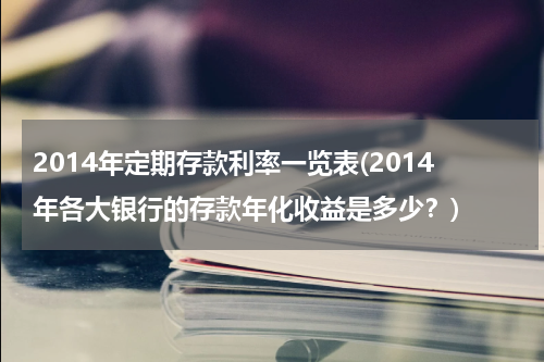 2014年定期存款利率一览表(2014年各大银行的存款年化收益是多少？)
