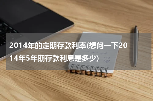 2014年的定期存款利率(想问一下2014年5年期存款利息是多少)