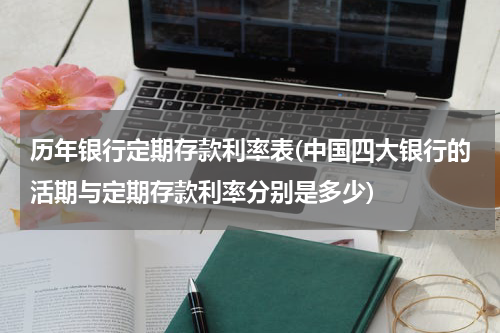 历年银行定期存款利率表(中国四大银行的活期与定期存款利率分别是多少)