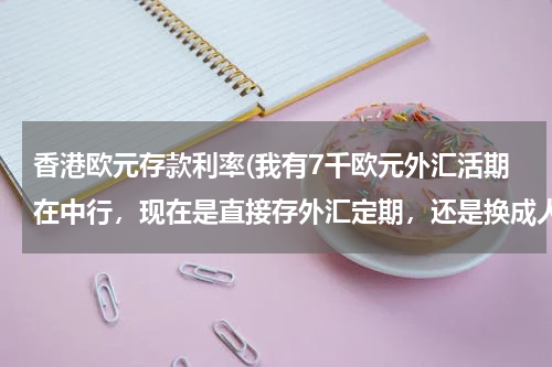 香港欧元存款利率(我有7千欧元外汇活期在中行，现在是直接存外汇定期，还是换成人民币存定期划算)