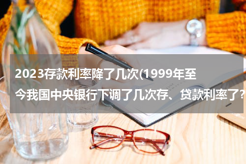 2023存款利率降了几次(1999年至今我国中央银行下调了几次存、贷款利率了？)
