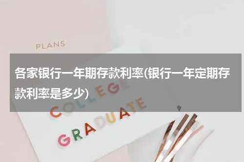 各家银行一年期存款利率(银行一年定期存款利率是多少)