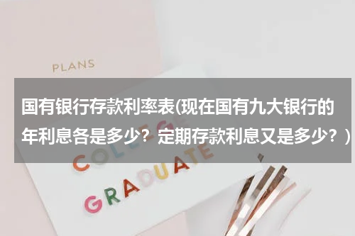国有银行存款利率表(现在国有九大银行的年利息各是多少？定期存款利息又是多少？)