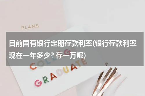 目前国有银行定期存款利率(银行存款利率现在一年多少? 存一万呢)