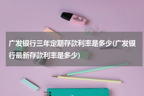 广发银行三年定期存款利率是多少(广发银行最新存款利率是多少)