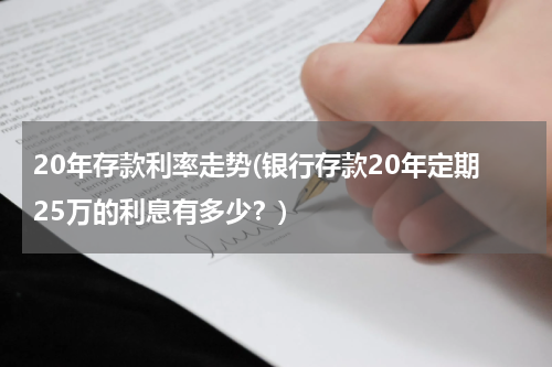 20年存款利率走势(银行存款20年定期25万的利息有多少？)