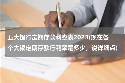 五大银行定期存款利率表2023(现在各个大银定期存款行利率是多少，说详细点)