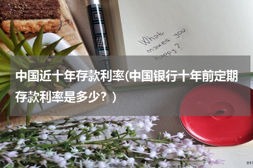 中国近十年存款利率(中国银行十年前定期存款利率是多少？)