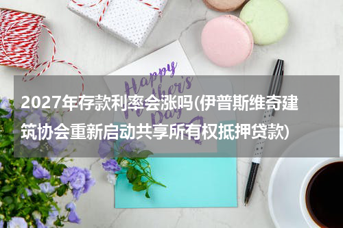 2027年存款利率会涨吗(伊普斯维奇建筑协会重新启动共享所有权抵押贷款)