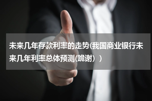 未来几年存款利率的走势(我国商业银行未来几年利率总体预测(跪谢）)