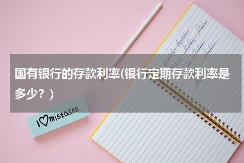 国有银行的存款利率(银行定期存款利率是多少？)