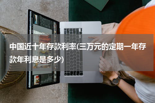 中国近十年存款利率(三万元的定期一年存款年利息是多少)