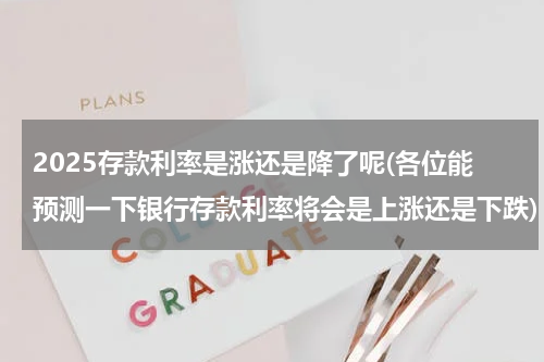 2025存款利率是涨还是降了呢(各位能预测一下银行存款利率将会是上涨还是下跌)