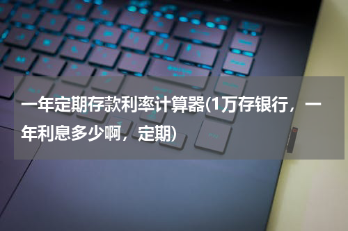 一年定期存款利率计算器(1万存银行，一年利息多少啊，定期)
