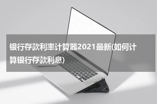 银行存款利率计算器2021最新(如何计算银行存款利息)